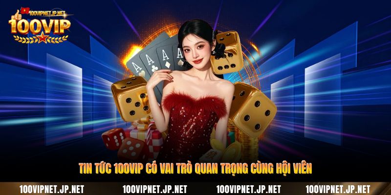 tin-tuc-100vip-co-vai-tro-quan-trong-cung-hoi-vien