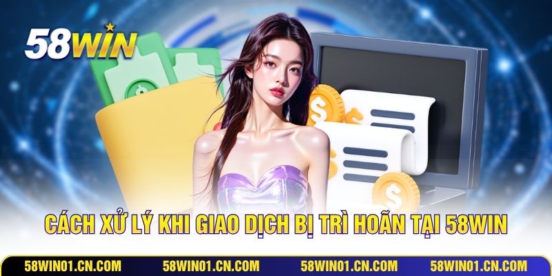 Cách xử lý khi giao dịch bị trì hoãn tại 58WIN