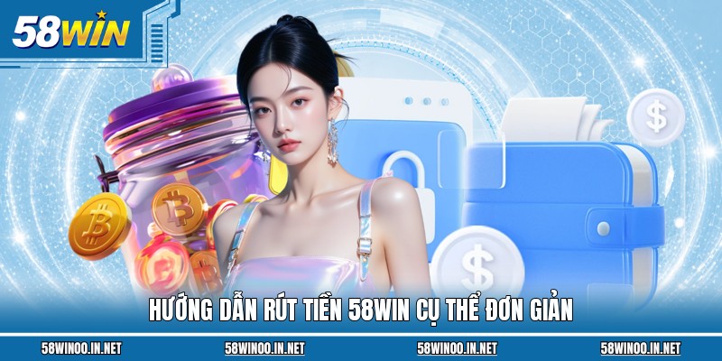 Hướng dẫn rút tiền 58WIN cụ thể đơn giản