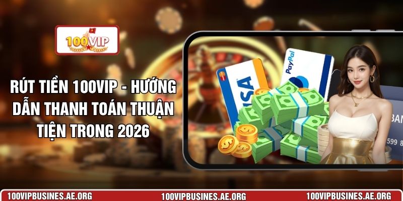 Rút Tiền 100VIP - Hướng Dẫn Thanh Toán Thuận Tiện Trong 2026