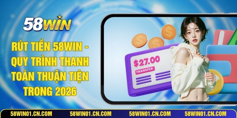 Rút Tiền 58WIN - Quy Trình Thanh Toán Thuận Tiện Trong 2026